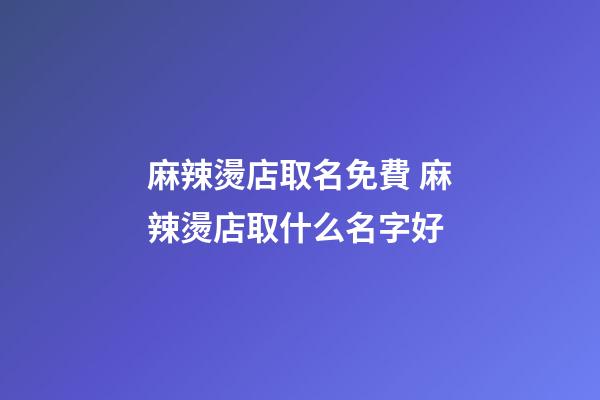 麻辣燙店取名免費 麻辣燙店取什么名字好